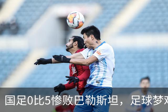 国足0比5惨败巴勒斯坦，足球梦难圆的背后故事
