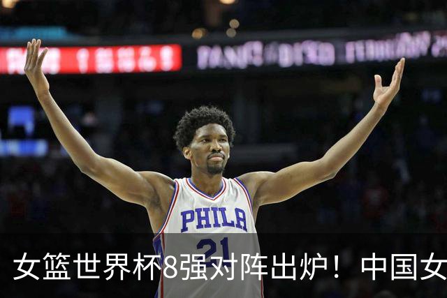 女篮世界杯8强对阵出炉！中国女篮进入天堂半区，晋级四强有戏了