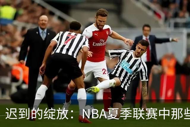 迟到的绽放：NBA夏季联赛中那些曾经被低估的首轮秀