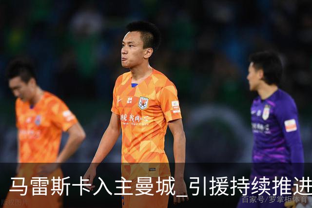 马雷斯卡入主曼城 引援持续推进